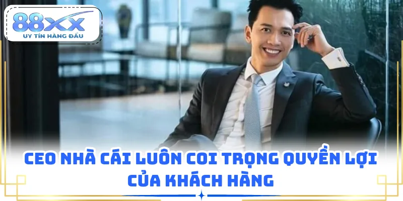 CEO nhà cái luôn coi trọng quyền lợi của khách hàng